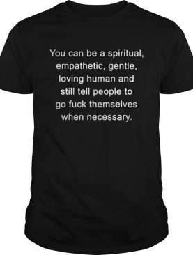 You can be a spiritual empathetic gentle loving human and still tell shirt