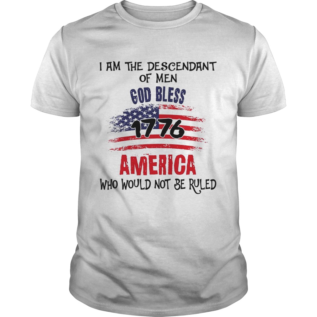 I Am The Descendant Of Men God Bless 1776 America Who Would Not Be Ruled TShirt