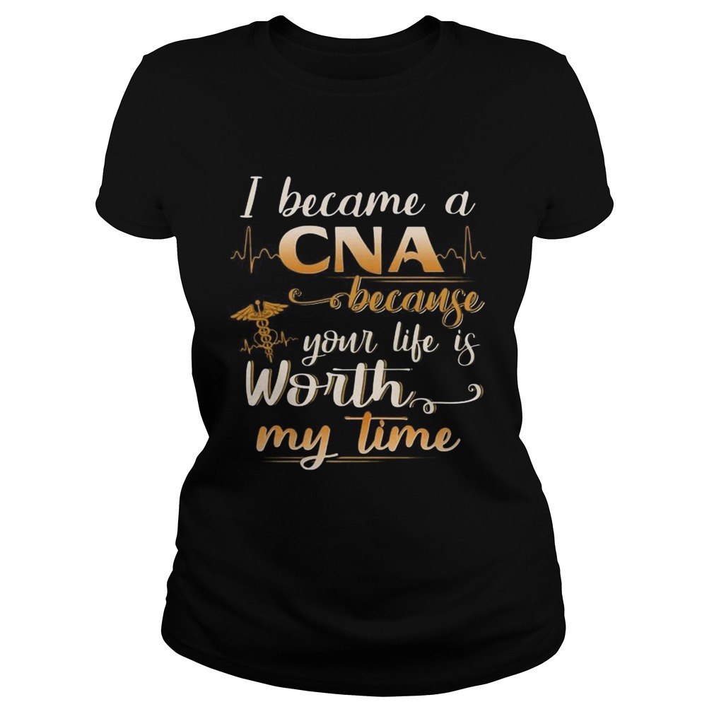 I Became A CNA Because Your Life Is Worth My Time Funny TShirt Classic Ladies