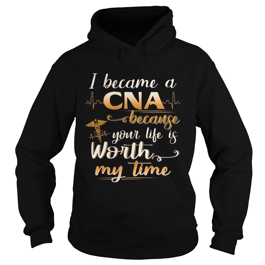 I Became A CNA Because Your Life Is Worth My Time Funny TShirt Hoodie