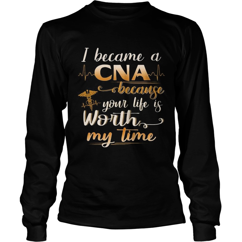 I Became A CNA Because Your Life Is Worth My Time Funny TShirt LongSleeve