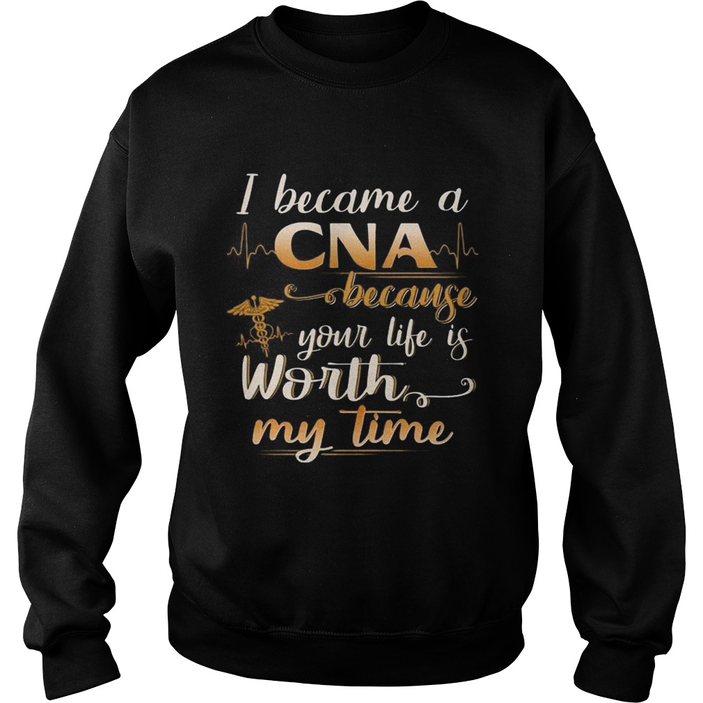 I Became A CNA Because Your Life Is Worth My Time Funny TShirt Sweatshirt