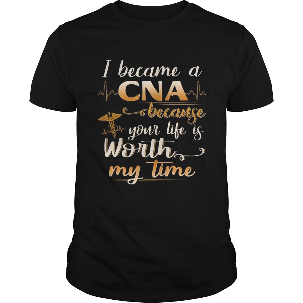 I Became A CNA Because Your Life Is Worth My Time Funny TShirt Unisex