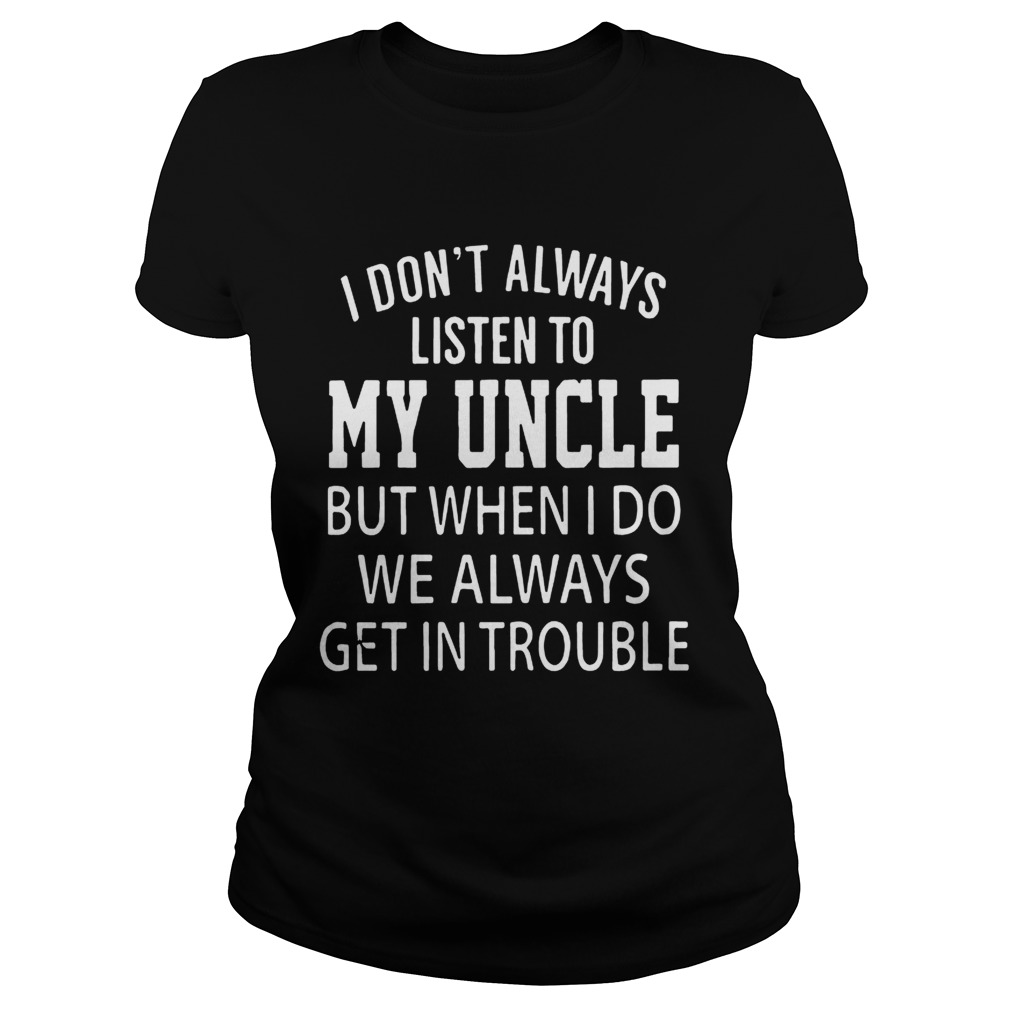I Dont Always Listen My Uncle But When I Do We Always Get In Trouble Shirt Classic Ladies