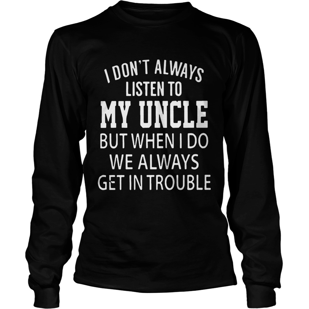 I Dont Always Listen My Uncle But When I Do We Always Get In Trouble Shirt LongSleeve