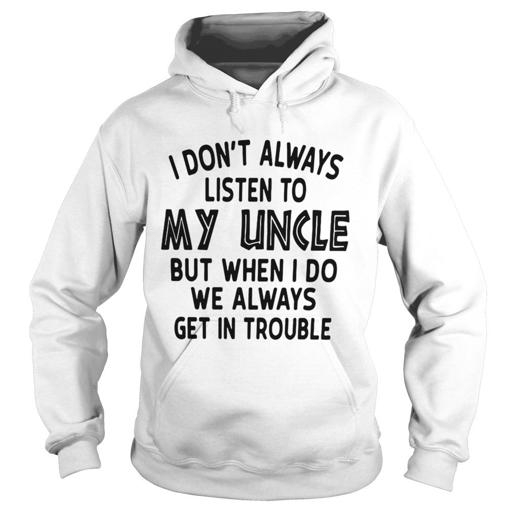 I Dont Always Listen To My Uncle But When I Do We Always Get In Trouble White T Hoodie