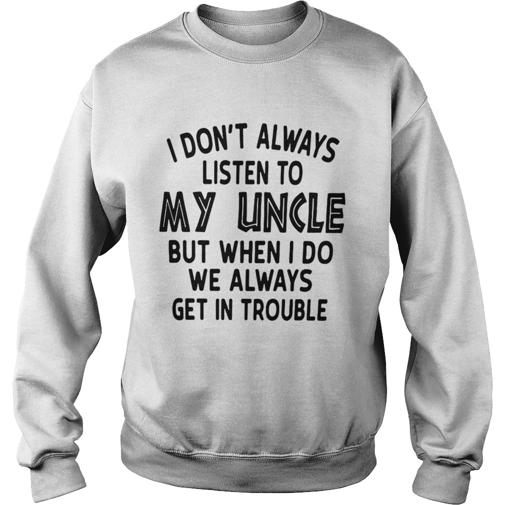 I Dont Always Listen To My Uncle But When I Do We Always Get In Trouble White T Sweatshirt