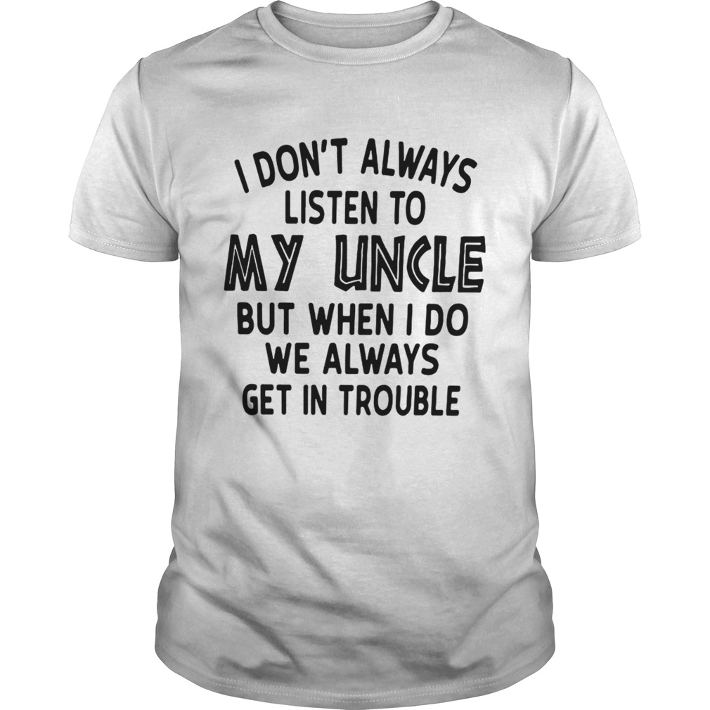 I Dont Always Listen To My Uncle But When I Do We Always Get In Trouble White Tshirt