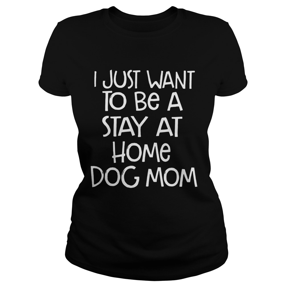 I Just Want To Be A Stay At Home Dog Mom Dogs Lovers Mothers Funny Sayings Shirts Classic Ladies