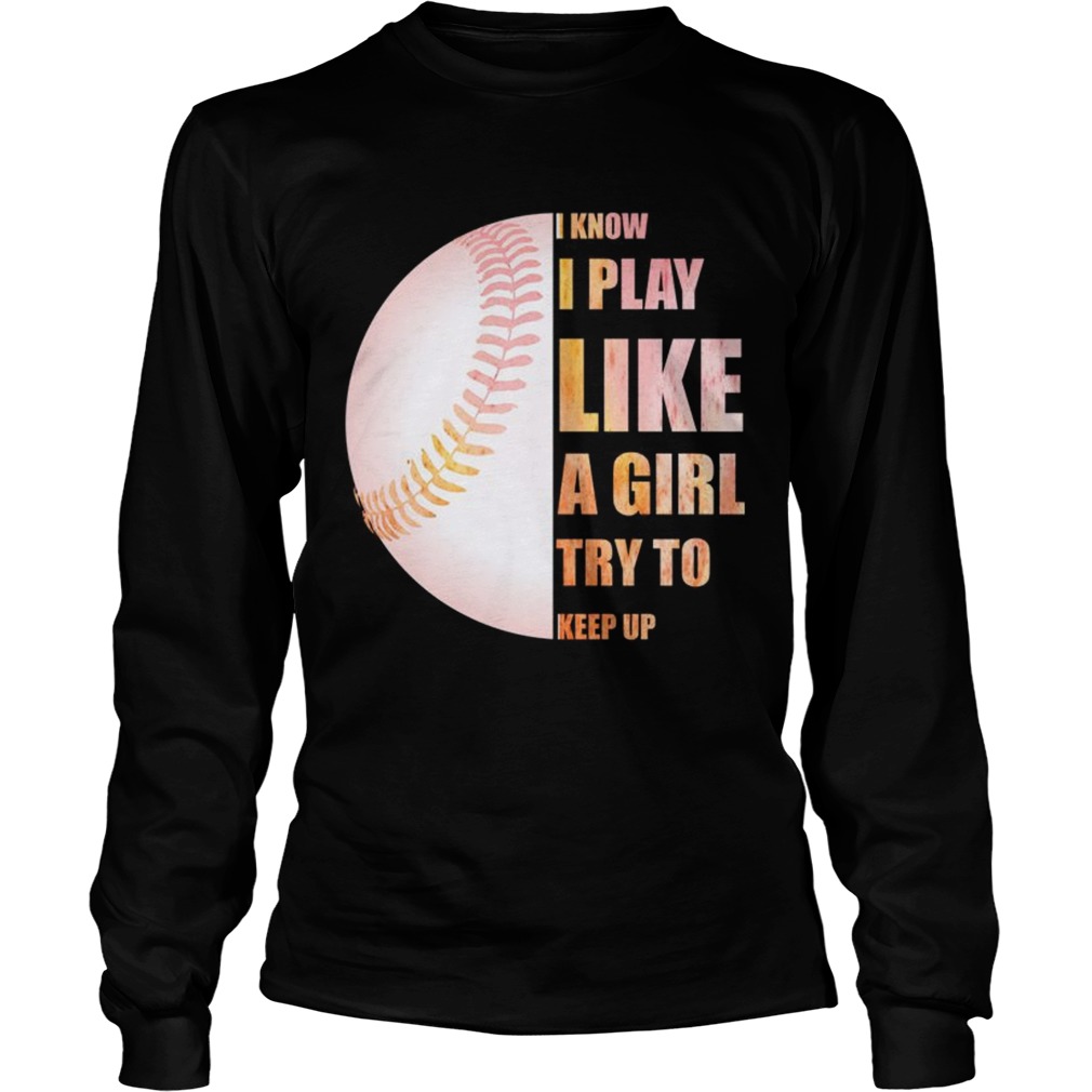 I Know I Play Like Try To Keep Up Softball Color TShirt LongSleeve