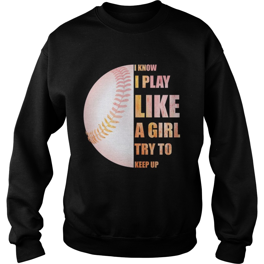 I Know I Play Like Try To Keep Up Softball Color TShirt Sweatshirt
