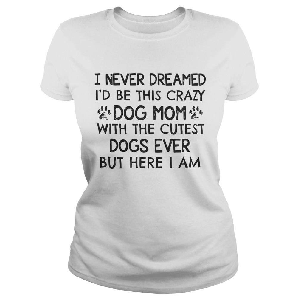 I Never Dreamed Id Be This Crazy Dog Mom With The Cutest Dogs Ever Shirt Classic Ladies