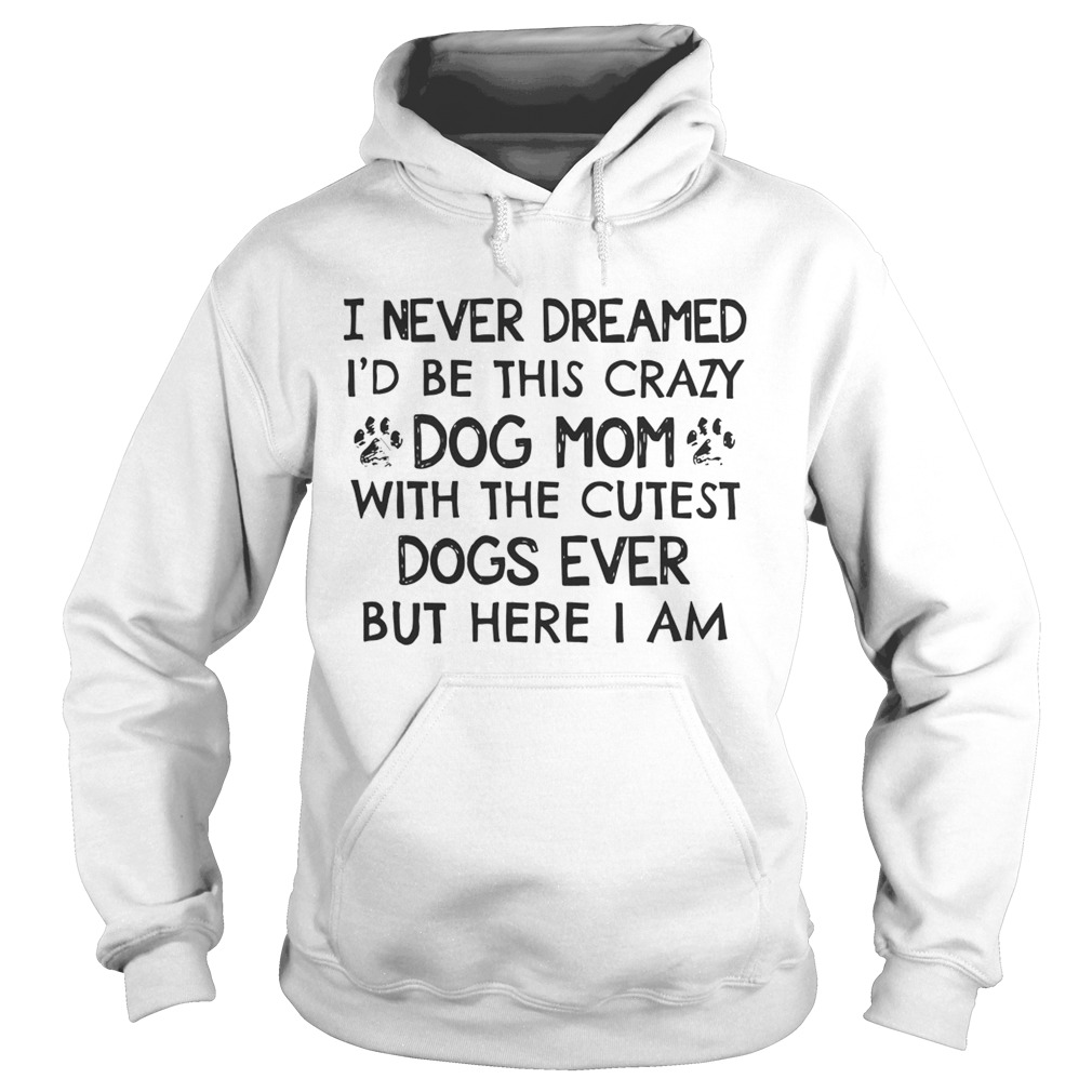 I Never Dreamed Id Be This Crazy Dog Mom With The Cutest Dogs Ever Shirt Hoodie