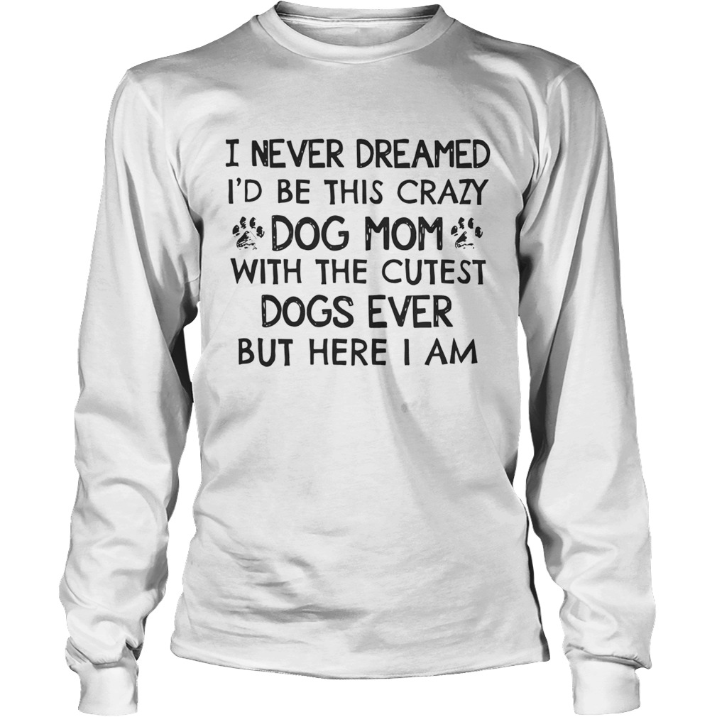 I Never Dreamed Id Be This Crazy Dog Mom With The Cutest Dogs Ever Shirt LongSleeve