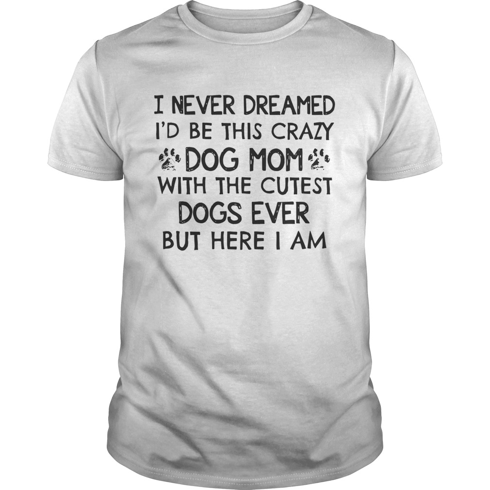 I Never Dreamed Id Be This Crazy Dog Mom With The Cutest Dogs Ever Shirt Unisex