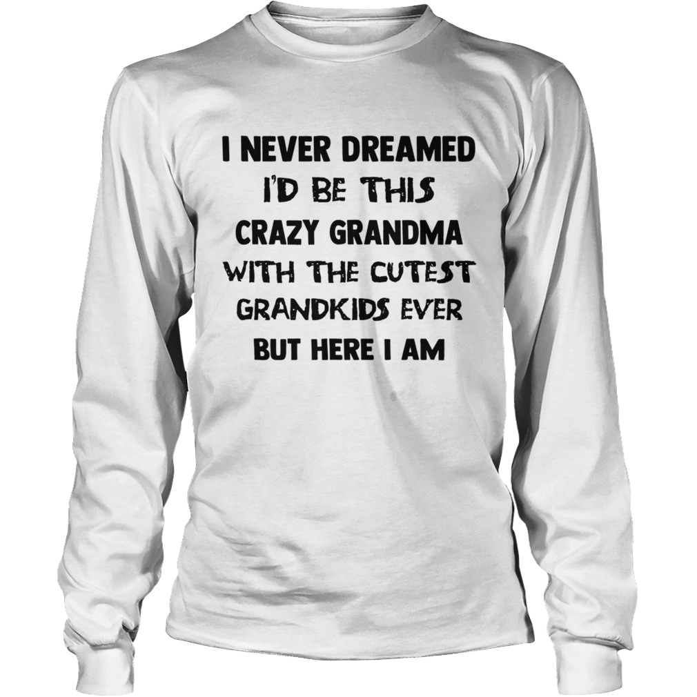 I Never Dreamed Id Be This Crazy Grandma With The Cutest Grandkids Ever But Here I Am LongSleeve