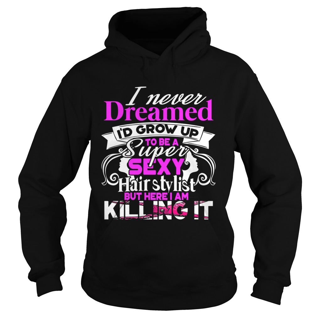 I Never Dreamed Id Grow Up To Be A Super Sexy Hair Stylist But Here I Am Killing It TShirt Hoodie