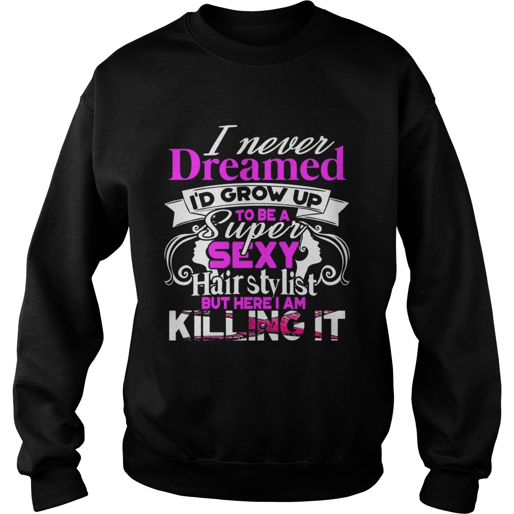I Never Dreamed Id Grow Up To Be A Super Sexy Hair Stylist But Here I Am Killing It TShirt Sweatshirt