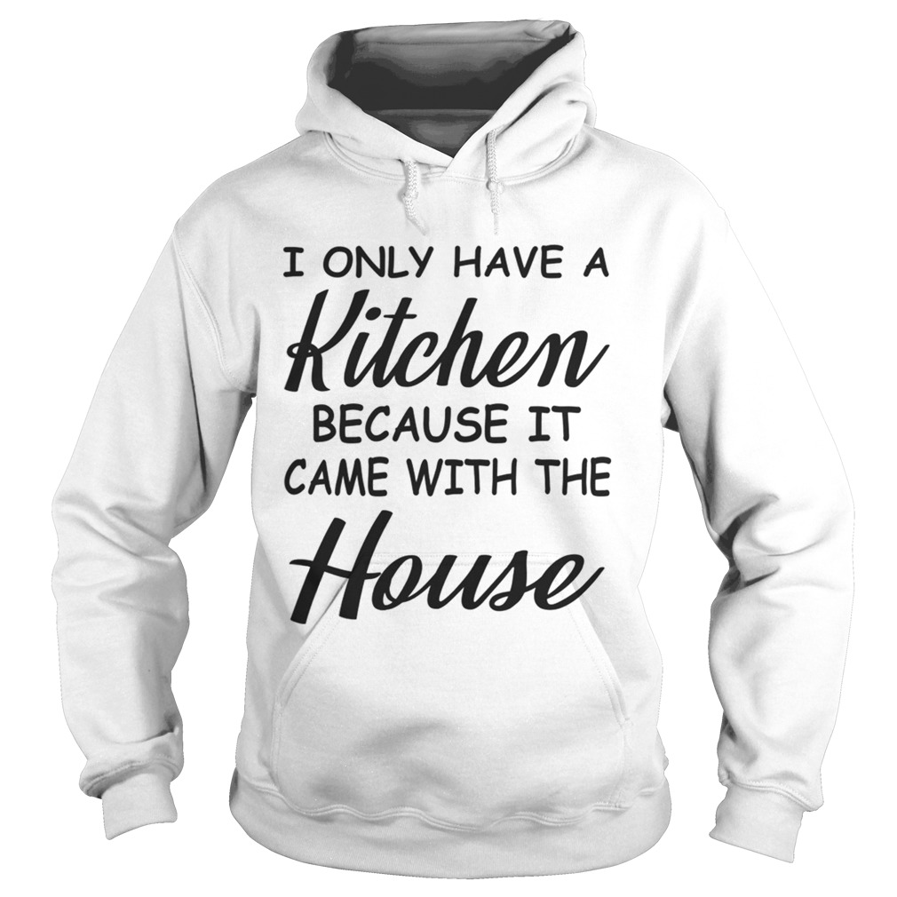 I Only Have A Kitchen Because It Came With The House TShirt Hoodie