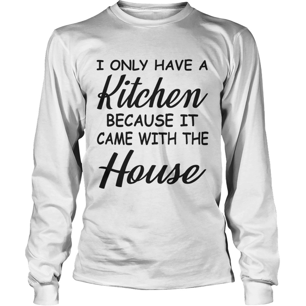 I Only Have A Kitchen Because It Came With The House TShirt LongSleeve