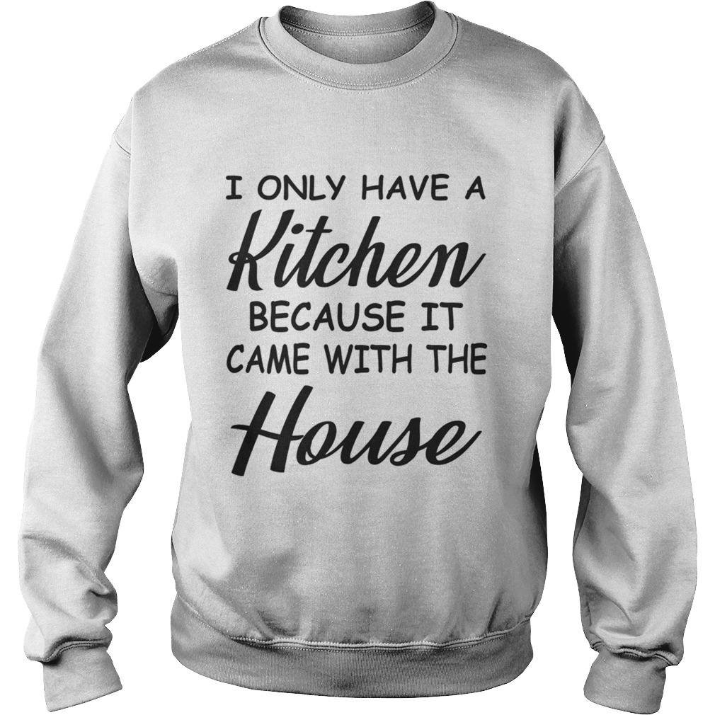 I Only Have A Kitchen Because It Came With The House TShirt Sweatshirt