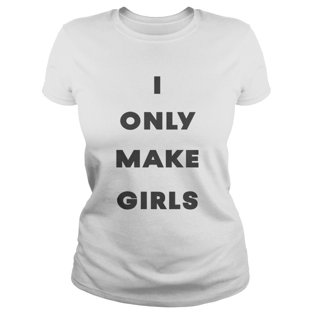 I Only Make Girls Shirt Classic Ladies
