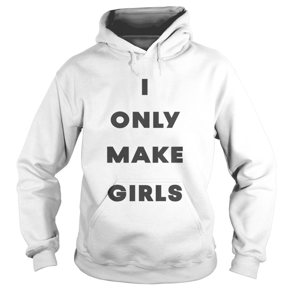 I Only Make Girls Shirt Hoodie