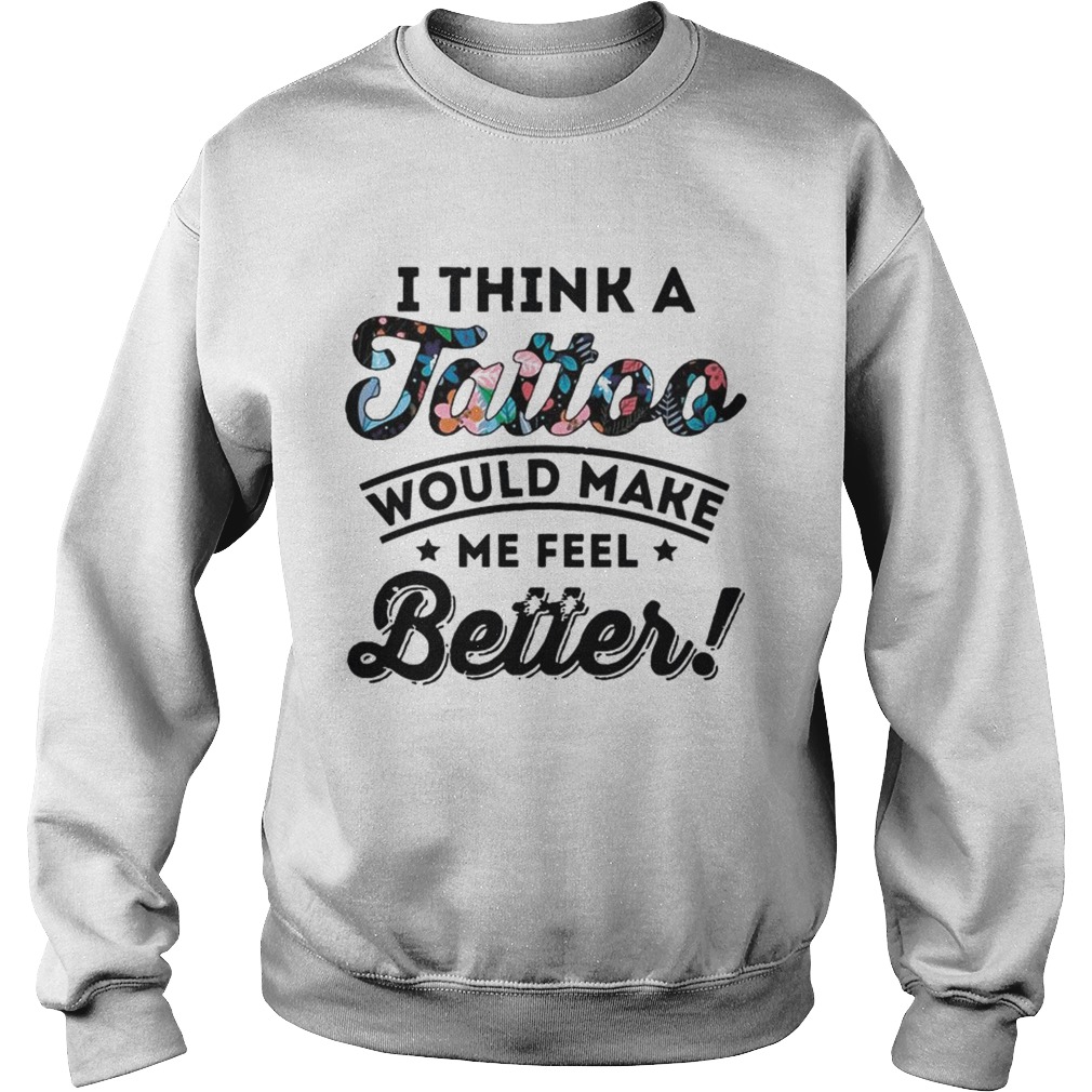 I Think A Tattoo Would Make Me Feel Better Floral T Sweatshirt