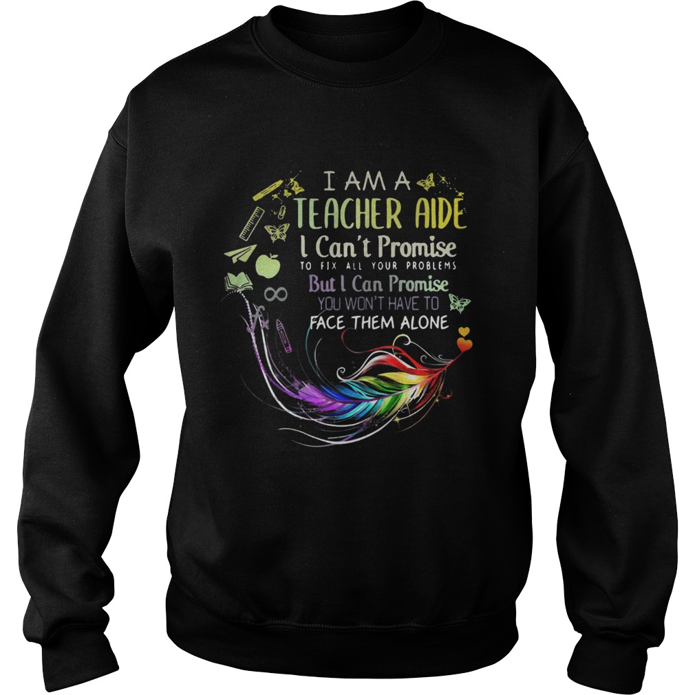 I am a teacher aide I cant promise to fix all your problems Sweatshirt