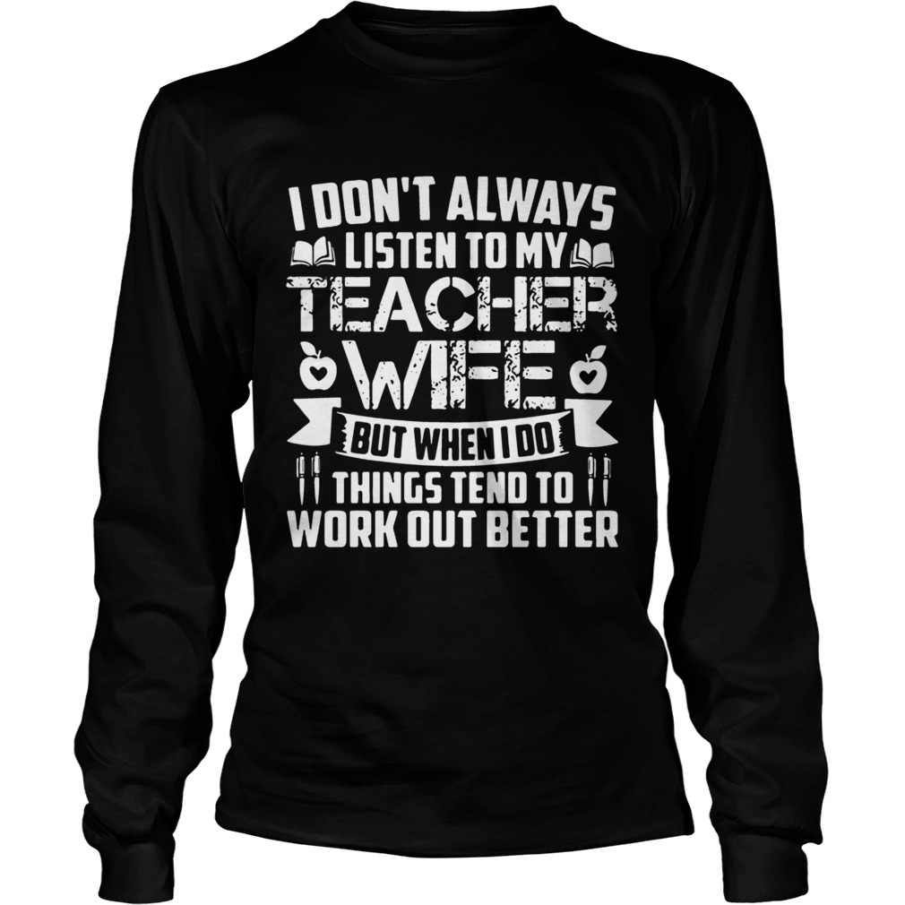I dont always listen to teacher wife but when i do things tend to work out better LongSleeve