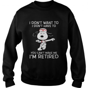 I dont want to I dont have to you cant make me Im retired Snoopy nurse Sweatshirt