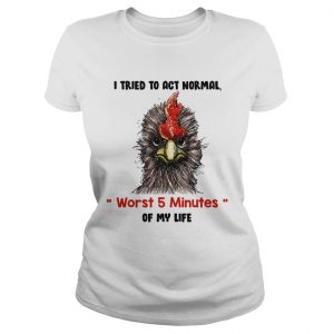 I tried to act normal worst 5 minutes of my life Rooster Ladies Tee