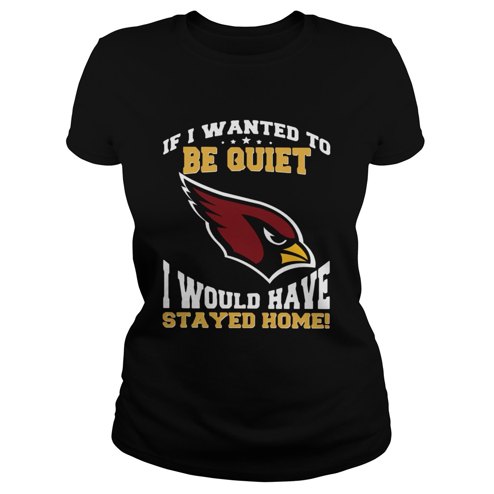 If I wanted to be quiet I would have stayed home Arizona Cardinals Classic Ladies