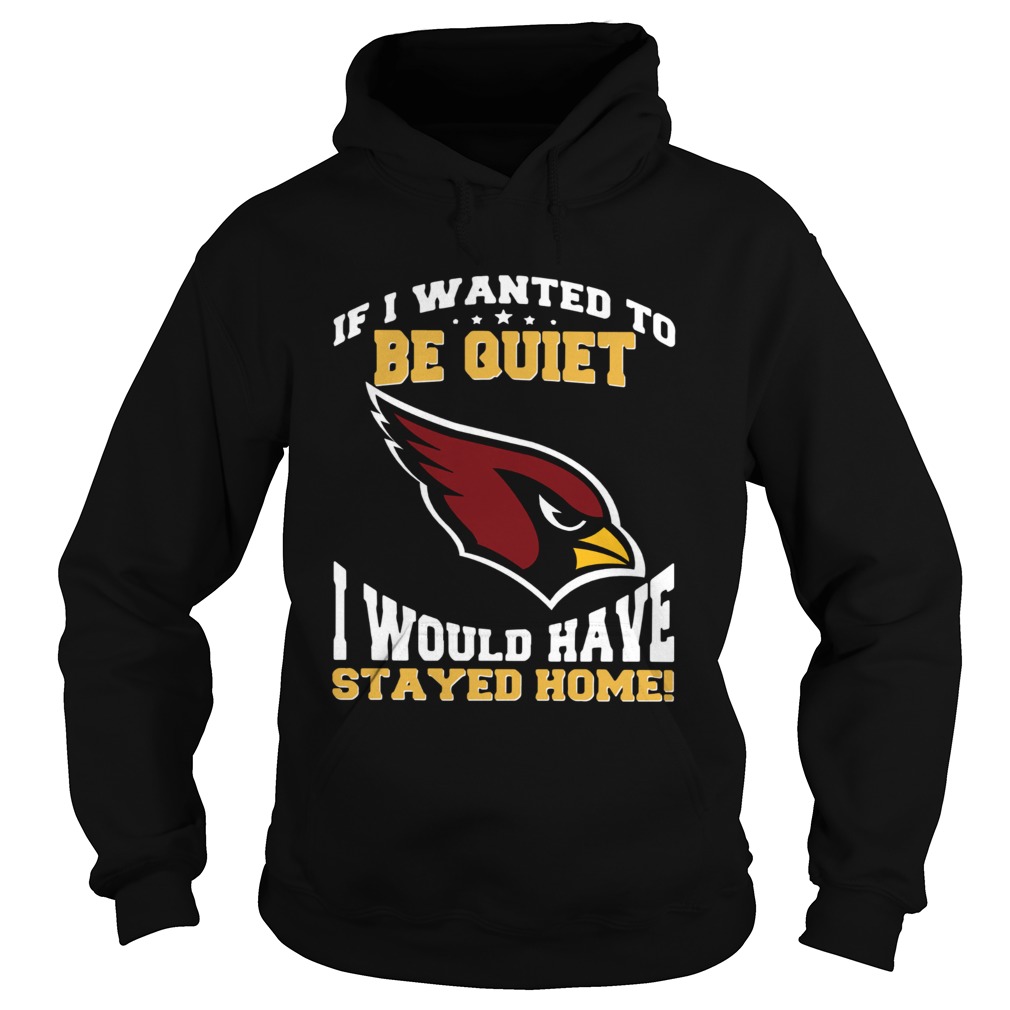 If I wanted to be quiet I would have stayed home Arizona Cardinals Hoodie