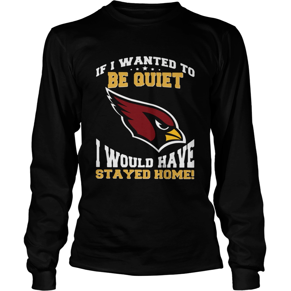 If I wanted to be quiet I would have stayed home Arizona Cardinals LongSleeve