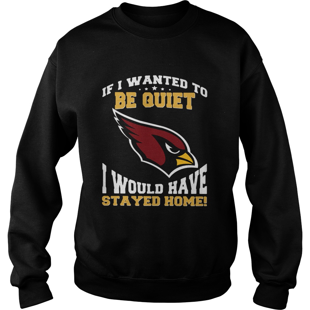 If I wanted to be quiet I would have stayed home Arizona Cardinals Sweatshirt