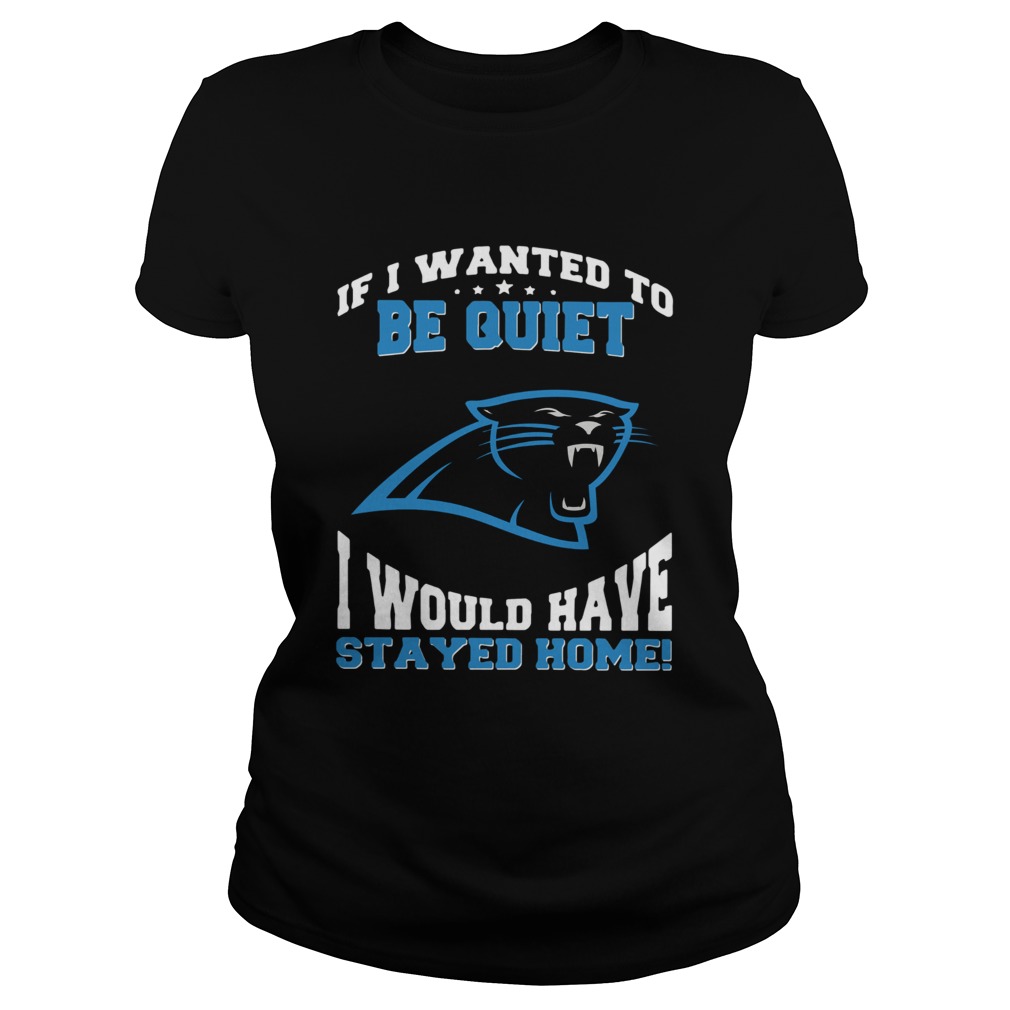 If I wanted to be quiet I would have stayed home Carolina Panthers Classic Ladies