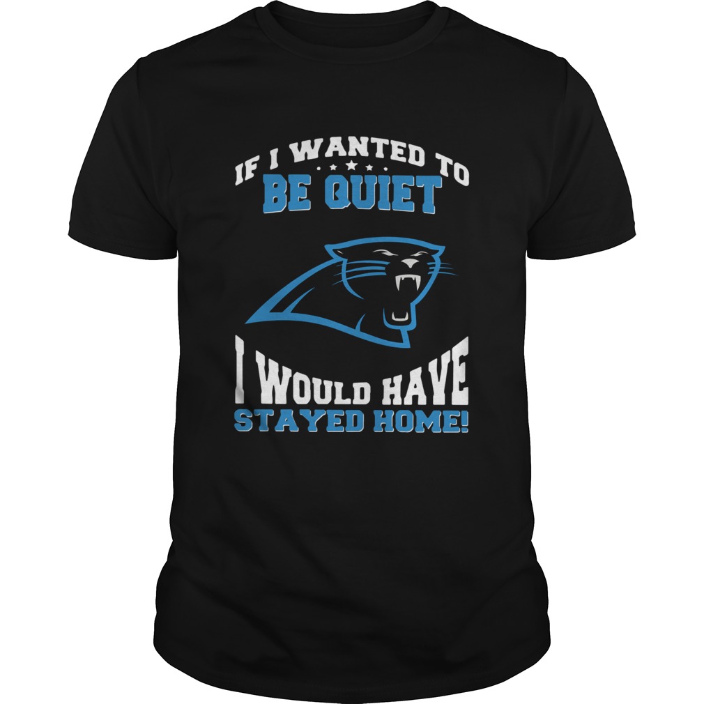 If I wanted to be quiet I would have stayed home Carolina Panthers shirt