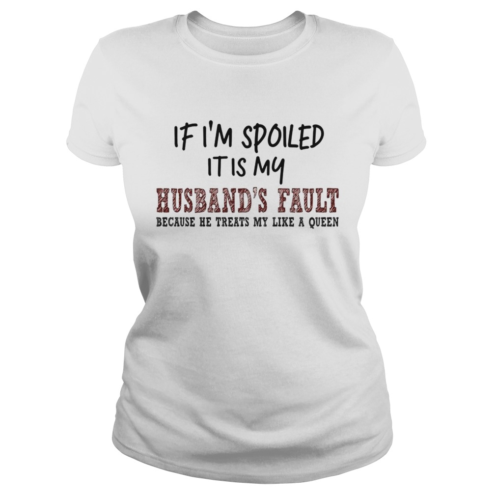 If Im Spoiled It Is My Husbands Fault Because He Treats My Like A Queen TShirt Classic Ladies
