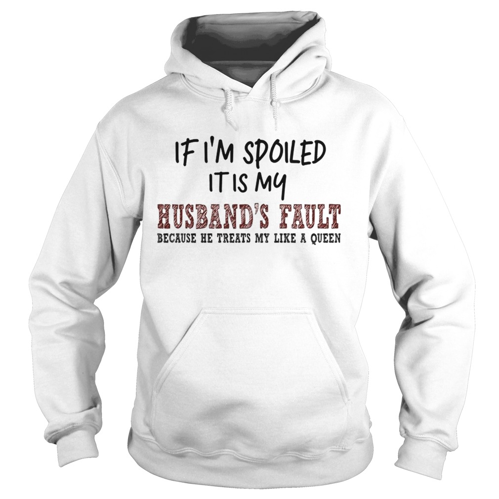 If Im Spoiled It Is My Husbands Fault Because He Treats My Like A Queen TShirt Hoodie