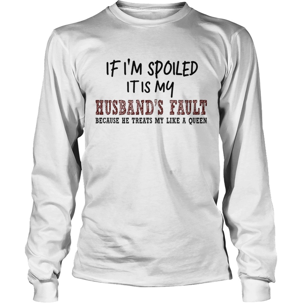 If Im Spoiled It Is My Husbands Fault Because He Treats My Like A Queen TShirt LongSleeve