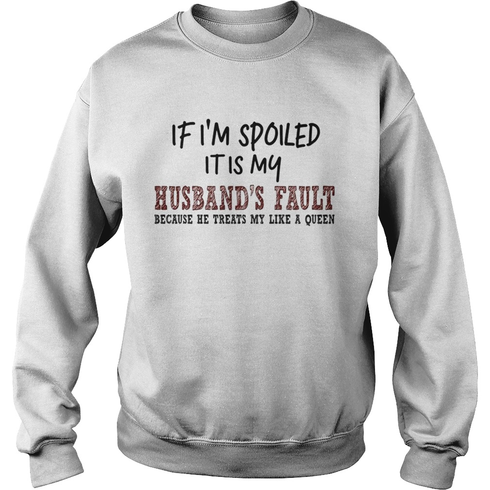 If Im Spoiled It Is My Husbands Fault Because He Treats My Like A Queen TShirt Sweatshirt