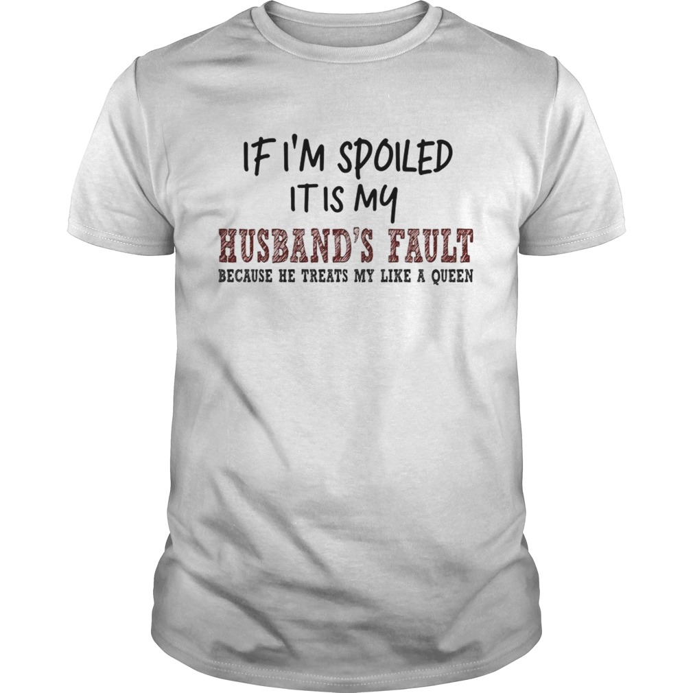 If Im Spoiled It Is My Husbands Fault Because He Treats My Like A Queen TShirt