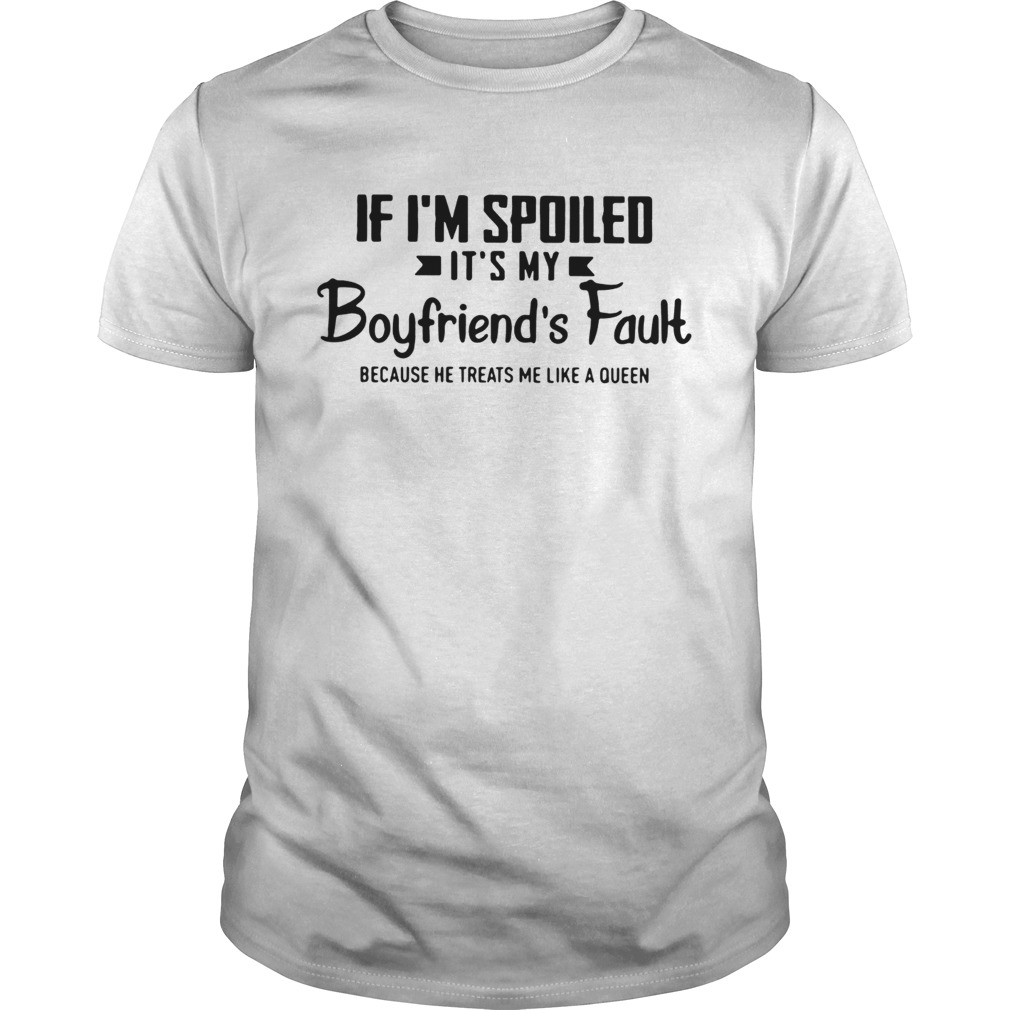 If I'm spoiled it's my boyfriend's fault because he treats me like a Queen shirt