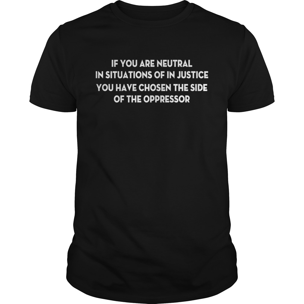 If You Are Neutral In Situations Of In Justice You Have Chosen The Side Shirt