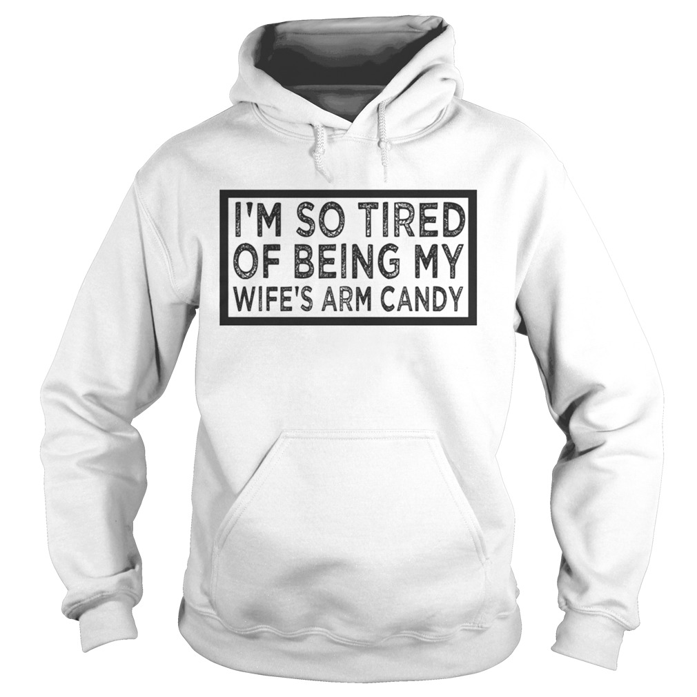 Im So Tired Of Being My Wifes Arm Candy TShirt Hoodie