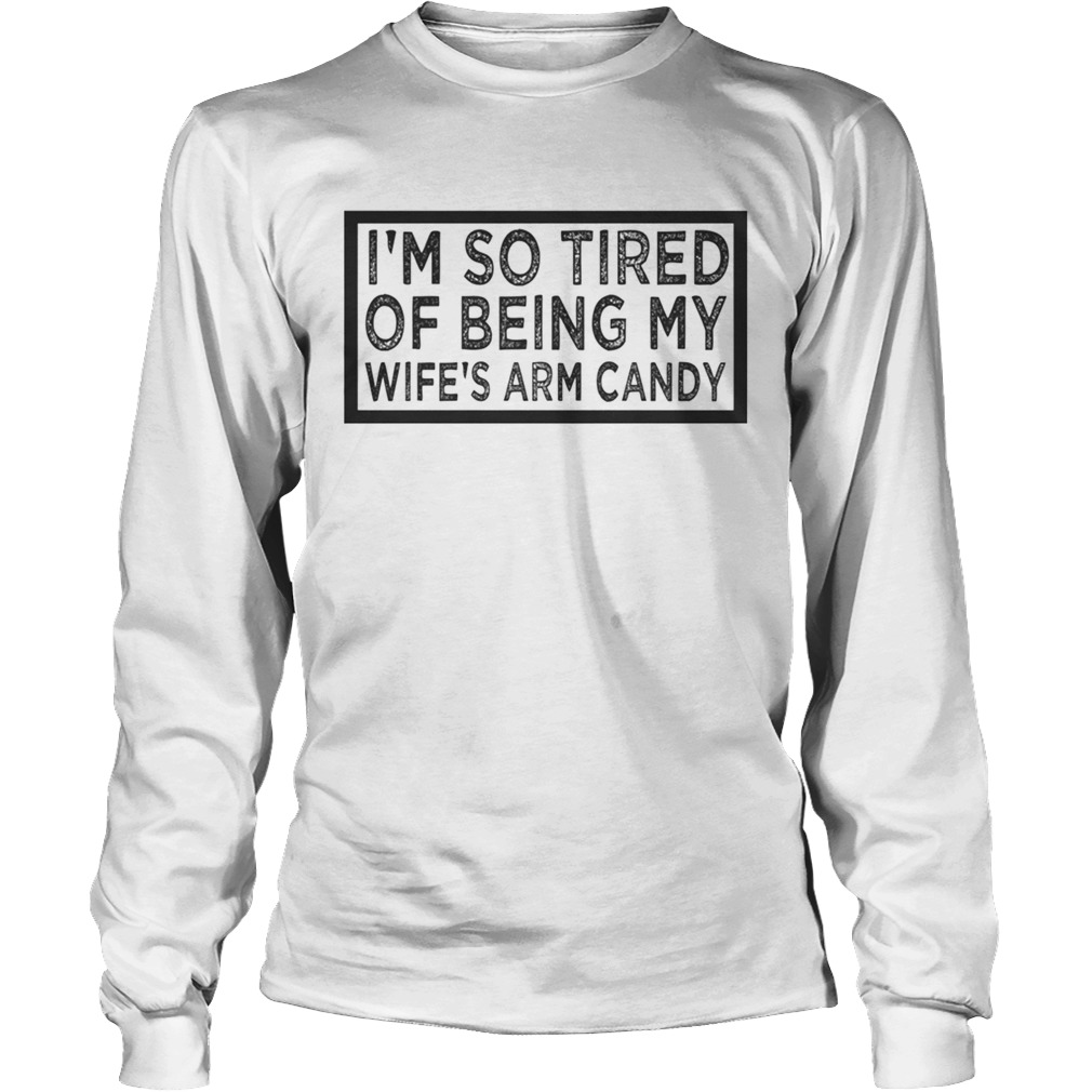 Im So Tired Of Being My Wifes Arm Candy TShirt LongSleeve