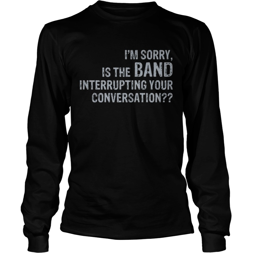 Im sorry is the band interrupting your conversation LongSleeve