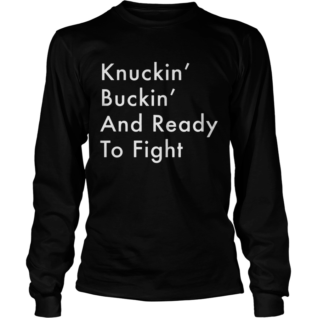 Knuckin And Buckin And Ready To Fight Shirt LongSleeve