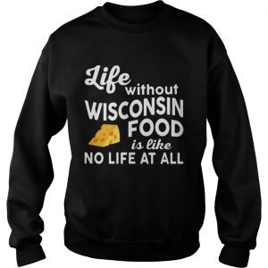 Life without Wisconsin food is like no life at all Sweatshirt